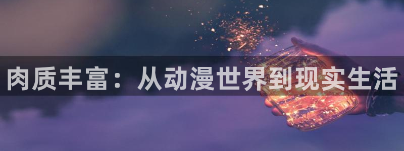 58动漫网站免费看：肉质丰富：从动漫世界到现实生活